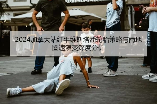 2024加拿大站红牛维斯塔潘轮胎策略与雨地圈速演变深度分析