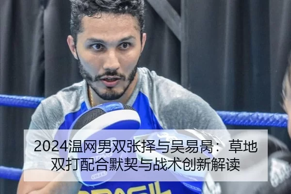 2024温网男双张择与吴易昺：草地双打配合默契与战术创新解读