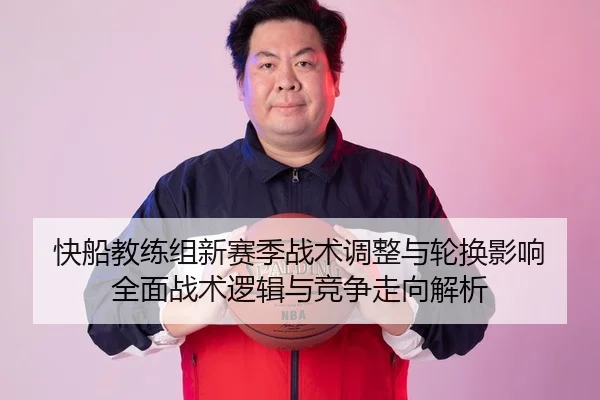 快船教练组新赛季战术调整与轮换影响 全面战术逻辑与竞争走向解析