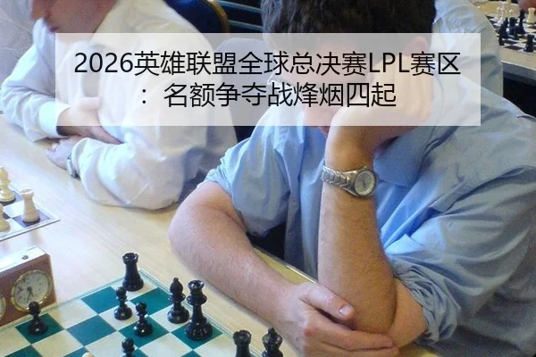 2026英雄联盟全球总决赛LPL赛区：名额争夺战烽烟四起