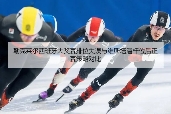 勒克莱尔西班牙大奖赛排位失误与维斯塔潘杆位后正赛策略对比