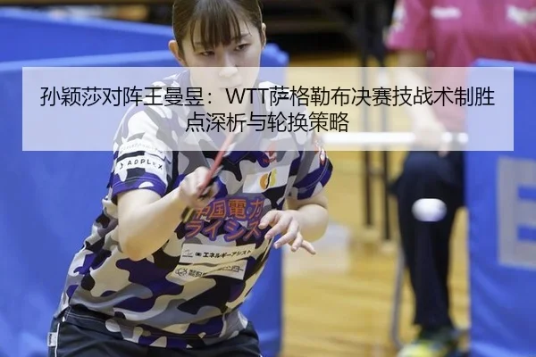 孙颖莎对阵王曼昱：WTT萨格勒布决赛技战术制胜点深析与轮换策略