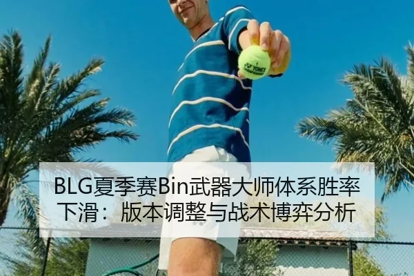 BLG夏季赛Bin武器大师体系胜率下滑：版本调整与战术博弈分析